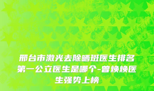邢台市激光去除晒斑医生排名第一公立医生是哪个-曾焕焕医生强势上榜