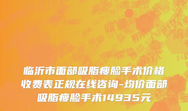 临沂市面部吸脂瘦脸手术价格收费表正规在线咨询-均价面部吸脂瘦脸手术14935元