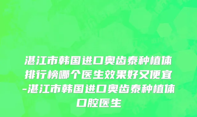湛江市韩国进口奥齿泰种植体排行榜哪个医生效果好又便宜-湛江市韩国进口奥齿泰种植体口腔医生