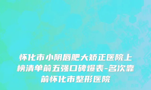 怀化市小阴唇肥大矫正医院上榜清单前五强口碑爆表-名次靠前怀化市整形医院