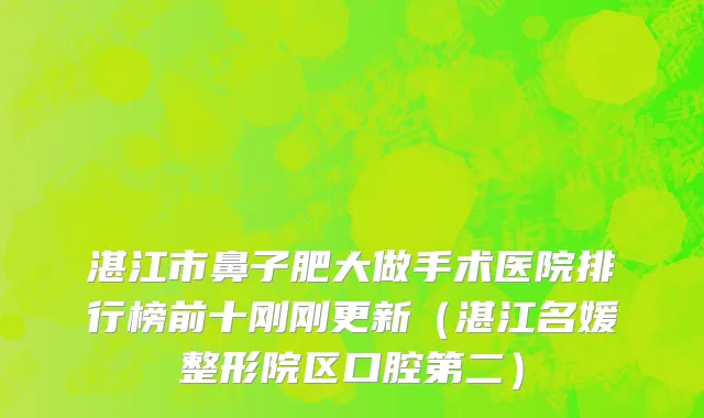 湛江市鼻子肥大做手术医院排行榜前十刚刚更新（湛江名媛整形院区口腔第二）