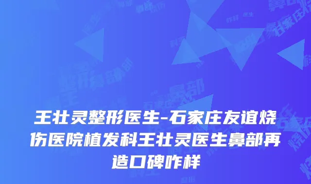王壮灵整形医生-石家庄友谊烧伤医院植发科王壮灵医生鼻部再造口碑咋样