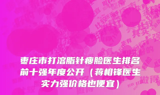 枣庄市打溶脂针瘦脸医生排名前十强年度公开（蒋相锋医生实力强价格也便宜）