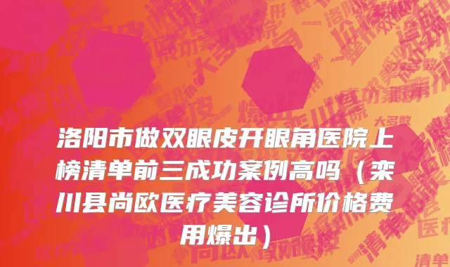 洛阳市做双眼皮开眼角医院上榜清单前三成功案例高吗（栾川县尚欧医疗美容诊所价格费用爆出）