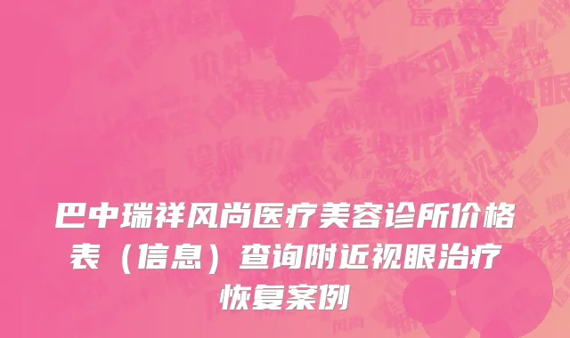 巴中瑞祥风尚医疗美容诊所价格表（信息）查询附近视眼治疗恢复案例