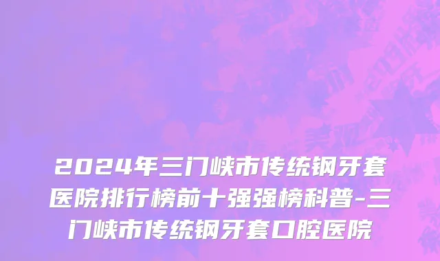 2024年三门峡市传统钢牙套医院排行榜前十强强榜科普-三门峡市传统钢牙套口腔医院