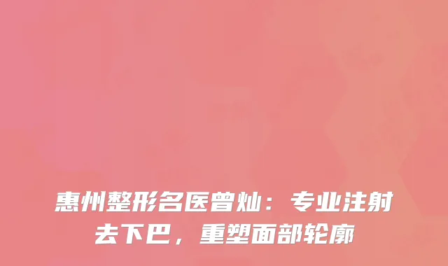 惠州整形名医曾灿：专业注射去下巴，重塑面部轮廓