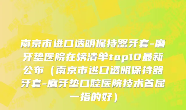 南京市进口透明保持器牙套-磨牙垫医院在榜清单top10最新公布（南京市进口透明保持器牙套-磨牙垫口腔医院技术首屈一指的好）