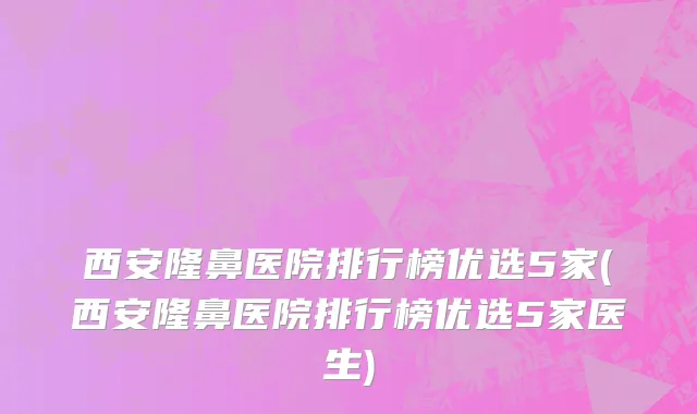 西安隆鼻医院排行榜优选5家(西安隆鼻医院排行榜优选5家医生)