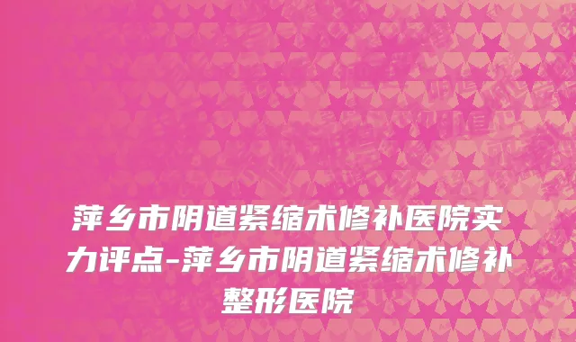 萍乡市阴道紧缩术修补医院实力评点-萍乡市阴道紧缩术修补整形医院