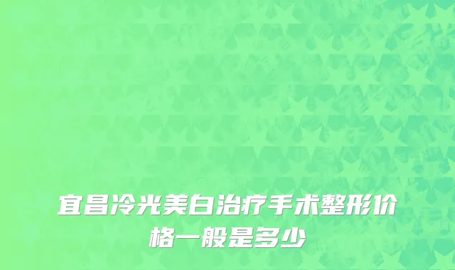 宜昌冷光美白治疗手术整形价格一般是多少