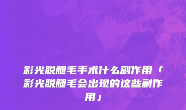 彩光脱腿毛手术什么副作用「彩光脱腿毛会出现的这些副作用」