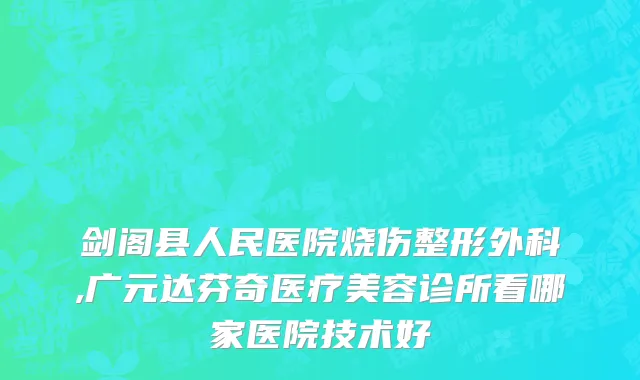 剑阁县人民医院烧伤整形外科,广元达芬奇医疗美容诊所看哪家医院技术好