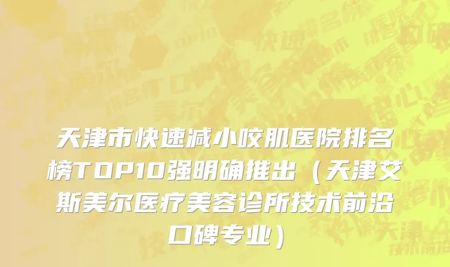 天津市快速减小咬肌医院排名榜TOP10强明确推出（天津艾斯美尔医疗美容诊所技术前沿口碑专业）
