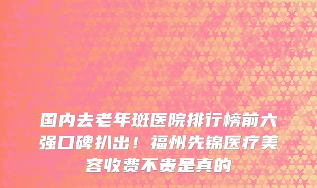 国内去老年斑医院排行榜前六强口碑扒出!福州先锦医疗美容收费不贵是真的