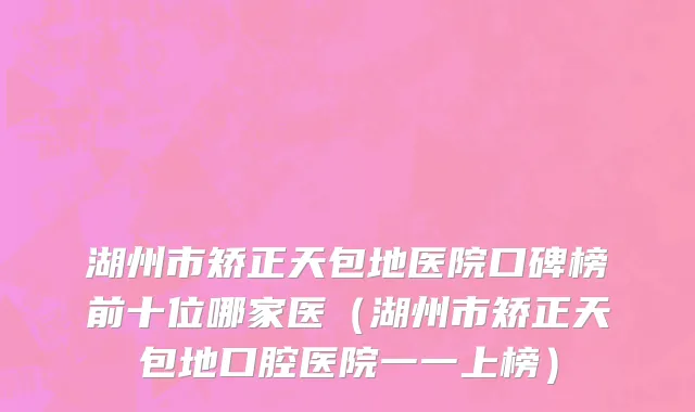 湖州市矫正天包地医院口碑榜前十位哪家医（湖州市矫正天包地口腔医院一一上榜）