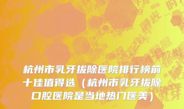 杭州市乳牙拔除医院排行榜前十佳值得选（杭州市乳牙拔除口腔医院是当地热门医美）
