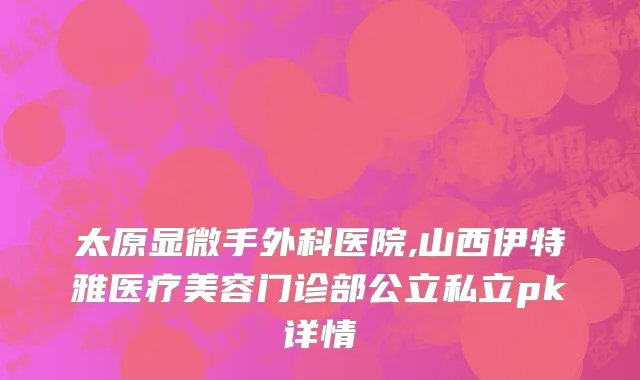 太原显微手外科医院,山西伊特雅医疗美容门诊部公立私立pk详情