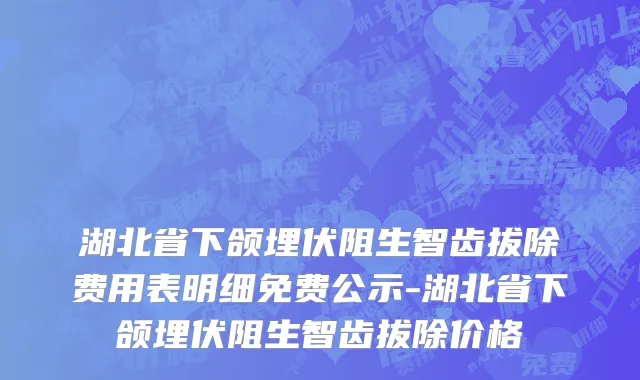 湖北省下颌埋伏阻生智齿拔除费用表明细免费公示-湖北省下颌埋伏阻生智齿拔除价格