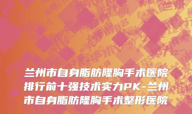 兰州市自身脂肪隆胸手术医院排行前十强技术实力PK-兰州市自身脂肪隆胸手术整形医院