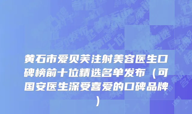 黄石市爱贝芙注射美容医生口碑榜前十位精选名单发布（可国安医生深受喜爱的口碑品牌）