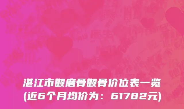 湛江市颧磨骨颧骨价位表一览(近6个月均价为：61782元)