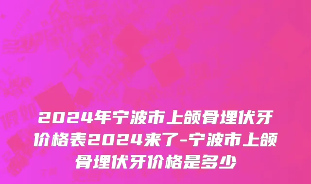 2024年宁波市上颌骨埋伏牙价格表2024来了-宁波市上颌骨埋伏牙价格是多少
