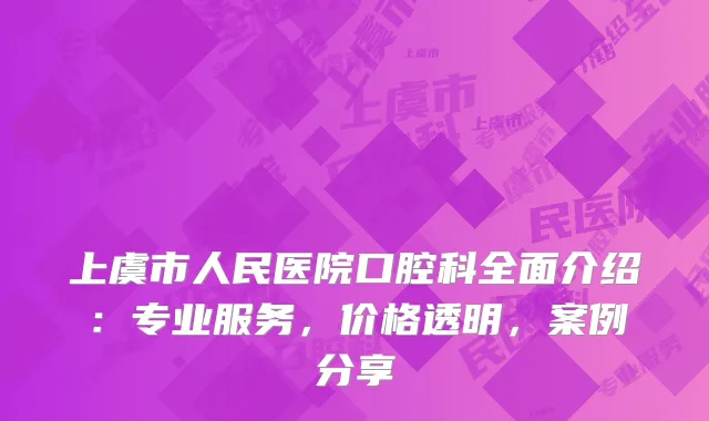 上虞市人民医院口腔科全面介绍：专业服务，价格透明，案例分享