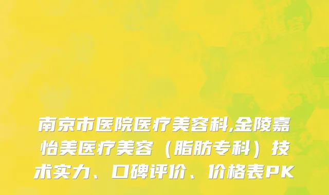 南京市医院医疗美容科,金陵嘉怡美医疗美容（脂肪专科）技术实力、口碑评价、价格表PK