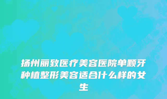 扬州丽致医疗美容医院单颗牙种植整形美容适合什么样的女生
