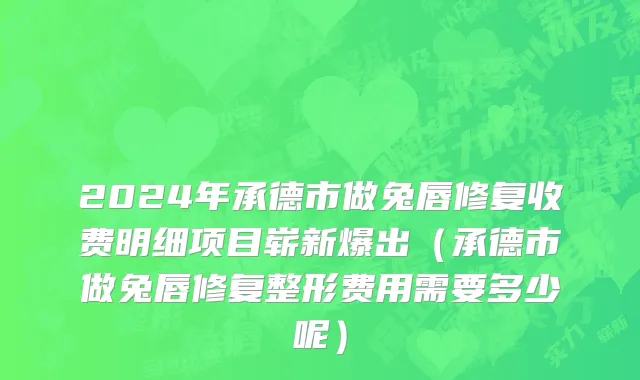 2024年承德市做兔唇修复收费明细项目崭新爆出（承德市做兔唇修复整形费用需要多少呢）