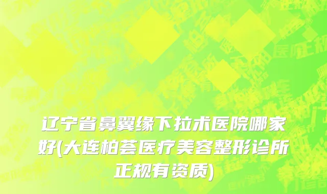 辽宁省鼻翼缘下拉术医院哪家好(大连柏荟医疗美容整形诊所正规有资质)