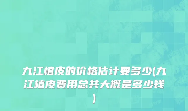 九江植皮的价格估计要多少(九江植皮费用总共大概是多少钱)