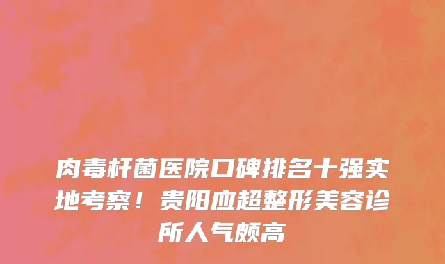 肉毒杆菌医院口碑排名十强实地考察!贵阳应超整形美容诊所人气颇高