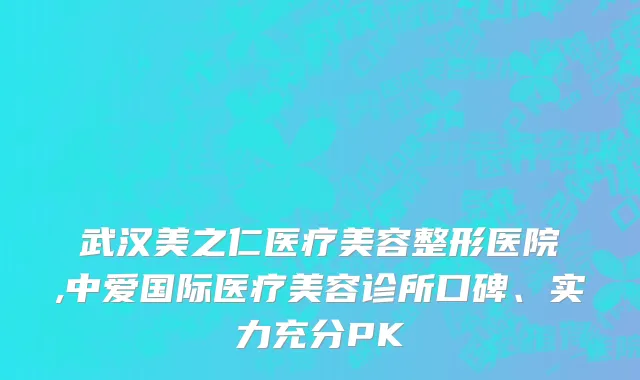 武汉美之仁医疗美容整形医院,中爱国际医疗美容诊所口碑、实力充分PK