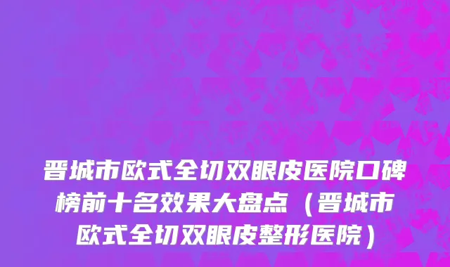 晋城市欧式全切双眼皮医院口碑榜前十名效果大盘点（晋城市欧式全切双眼皮整形医院）