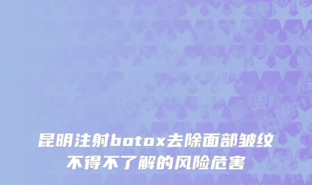 昆明注射botox去除面部皱纹不得不了解的风险危害
