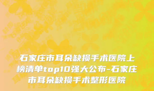 石家庄市耳朵缺损手术医院上榜清单top10强大公布-石家庄市耳朵缺损手术整形医院