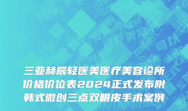 三亚赫辰轻医美医疗美容诊所价格价位表2024正式发布附韩式微创三点双眼皮手术案例