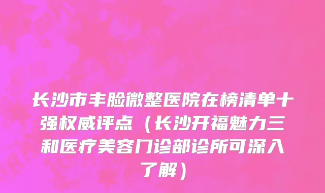 长沙市丰脸微整医院在榜清单十强权威评点（长沙开福魅力三和医疗美容门诊部诊所可深入了解）