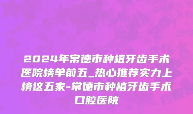 2024年常德市种植牙齿手术医院榜单前五_热心推荐实力上榜这五家-常德市种植牙齿手术口腔医院