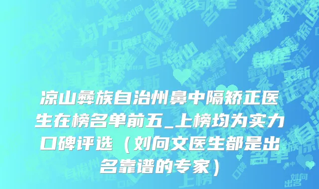 凉山彝族自治州鼻中隔矫正医生在榜名单前五_上榜均为实力口碑评选（刘向文医生都是出名靠谱的专家）