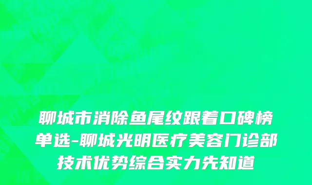 聊城市消除鱼尾纹跟着口碑榜单选-聊城光明医疗美容门诊部技术优势综合实力先知道