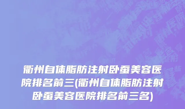 衢州自体脂肪注射卧蚕美容医院排名前三(衢州自体脂肪注射卧蚕美容医院排名前三名)