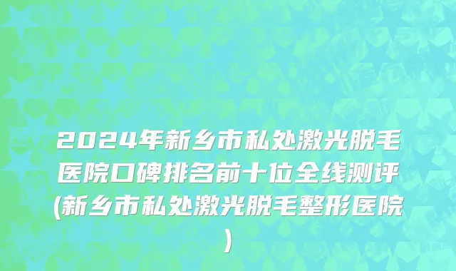 2024年新乡市私处激光脱毛医院口碑排名前十位全线测评(新乡市私处激光脱毛整形医院)