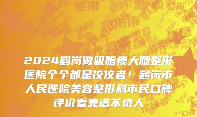2024鹤岗做吸脂瘦大腿整形医院个个都是佼佼者!鹤岗市人民医院美容整形科市民口碑评价看靠谱不坑人