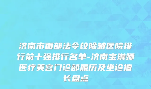 济南市面部法令纹除皱医院排行前十强排行名单-济南宝琳娜医疗美容门诊部履历及坐诊擅长盘点