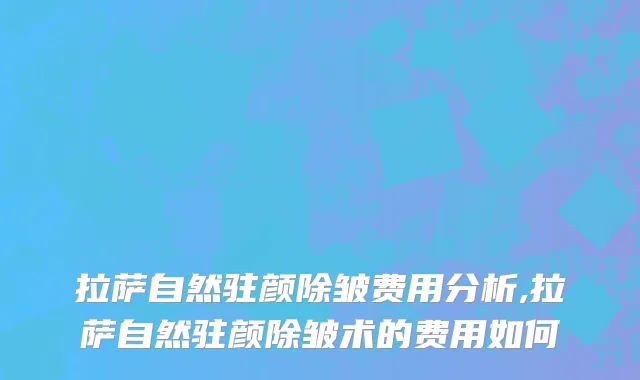 拉萨自然驻颜除皱费用分析,拉萨自然驻颜除皱术的费用如何