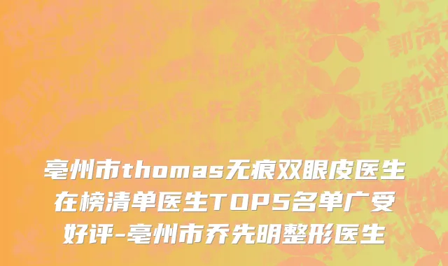 亳州市thomas无痕双眼皮医生在榜清单医生TOP5名单广受好评-亳州市乔先明整形医生