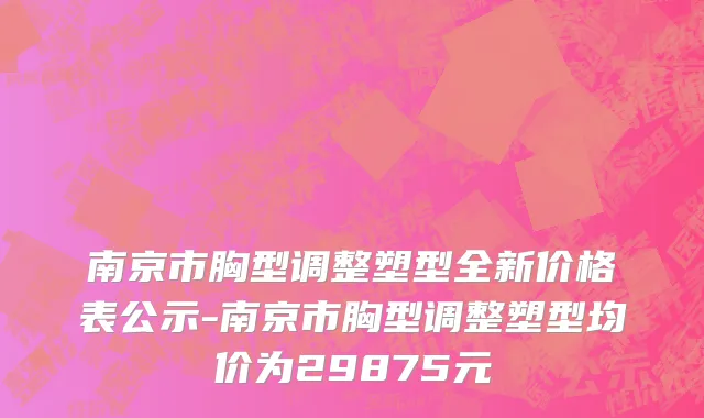 南京市胸型调整塑型全新价格表公示-南京市胸型调整塑型均价为29875元